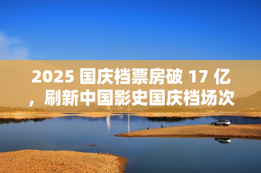 2025 国庆档票房破 17 亿，刷新中国影史国庆档场次纪录
