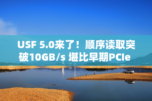 USF 5.0来了！顺序读取突破10GB/s 堪比早期PCIe 5.0 SSD
