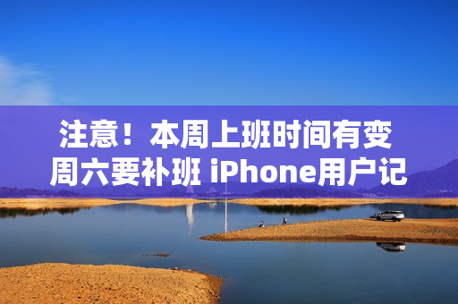 注意！本周上班时间有变 周六要补班 iPhone用户记得定闹钟