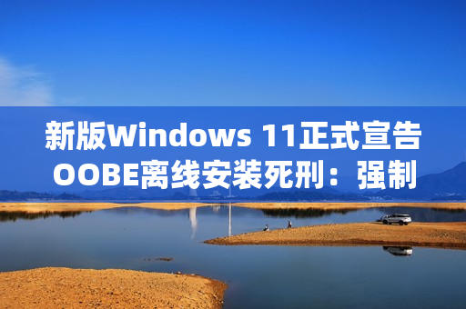 新版Windows 11正式宣告OOBE离线安装死刑：强制绑定微软账号安装系统