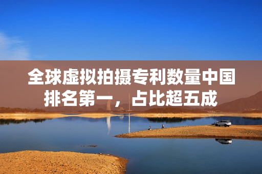 全球虚拟拍摄专利数量中国排名第一，占比超五成