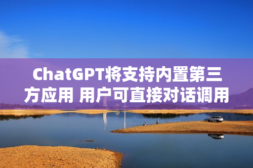 ChatGPT将支持内置第三方应用 用户可直接对话调用