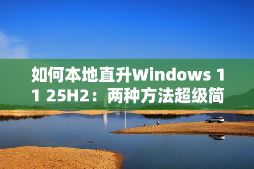 如何本地直升Windows 11 25H2：两种方法超级简单