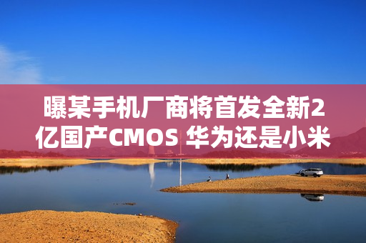 曝某手机厂商将首发全新2亿国产CMOS 华为还是小米？