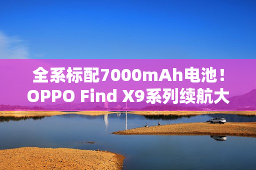 全系标配7000mAh电池！OPPO Find X9系列续航大突破