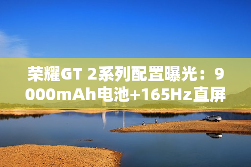荣耀GT 2系列配置曝光：9000mAh电池+165Hz直屏