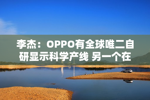 李杰：OPPO有全球唯二自研显示科学产线 另一个在苹果