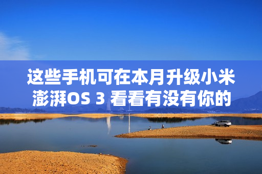 这些手机可在本月升级小米澎湃OS 3 看看有没有你的？