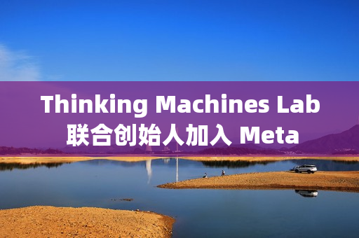 Thinking Machines Lab 联合创始人加入 Meta