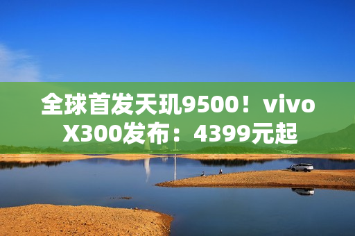 全球首发天玑9500！vivo X300发布：4399元起