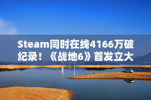Steam同时在线4166万破纪录！《战地6》首发立大功