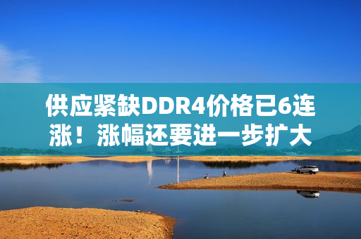 供应紧缺DDR4价格已6连涨！涨幅还要进一步扩大