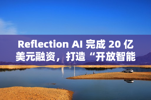 Reflection AI 完成 20 亿美元融资，打造“开放智能”