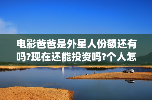 电影爸爸是外星人份额还有吗?现在还能投资吗?个人怎么参与?(电影爸爸是外星人票房多少)
