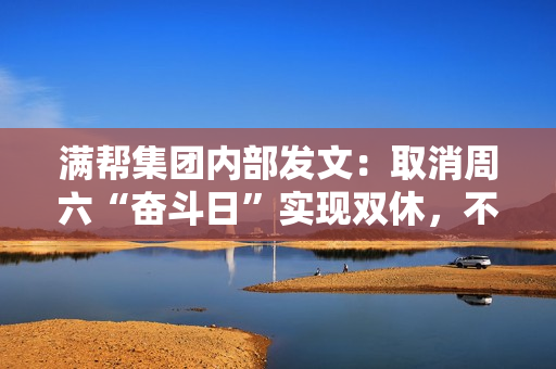 满帮集团内部发文：取消周六“奋斗日”实现双休，不代表弱化奋斗精神