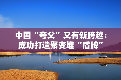 中国“夸父”又有新跨越：成功打造聚变堆“盾牌”