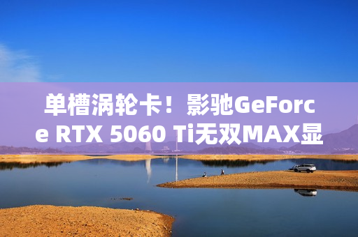 单槽涡轮卡！影驰GeForce RTX 5060 Ti无双MAX显卡评测