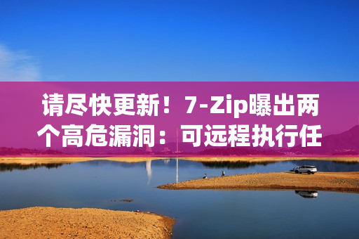 请尽快更新！7-Zip曝出两个高危漏洞：可远程执行任意代码