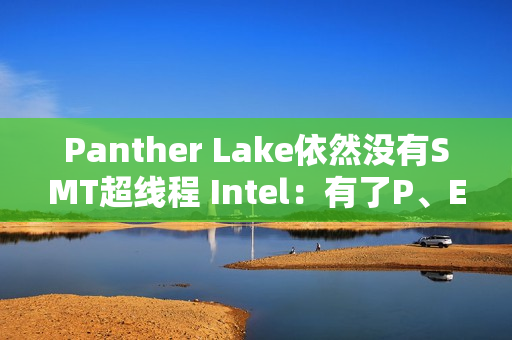 Panther Lake依然没有SMT超线程 Intel：有了P、E核后意义不大