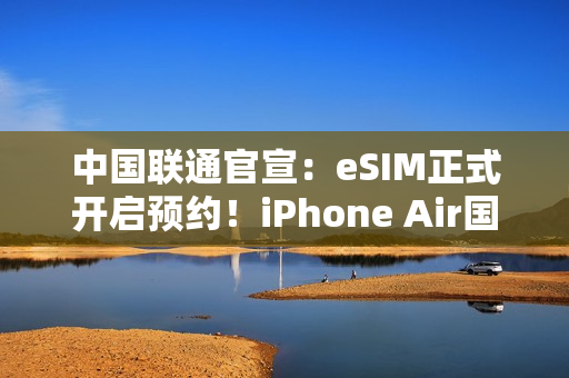 中国联通官宣：eSIM正式开启预约！iPhone Air国行要来了
