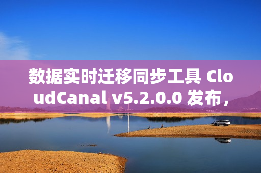 数据实时迁移同步工具 CloudCanal v5.2.0.0 发布，支持 SaaS 全托管
