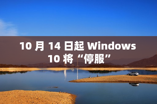 10 月 14 日起 Windows 10 将“停服”