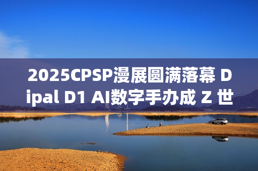 2025CPSP漫展圆满落幕 Dipal D1 AI数字手办成 Z 世代打卡新宠