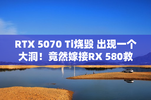 RTX 5070 Ti烧毁 出现一个大洞！竟然嫁接RX 580救活了