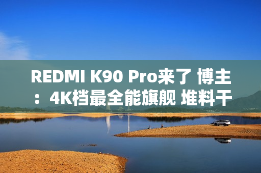 REDMI K90 Pro来了 博主：4K档最全能旗舰 堆料干翻大哥