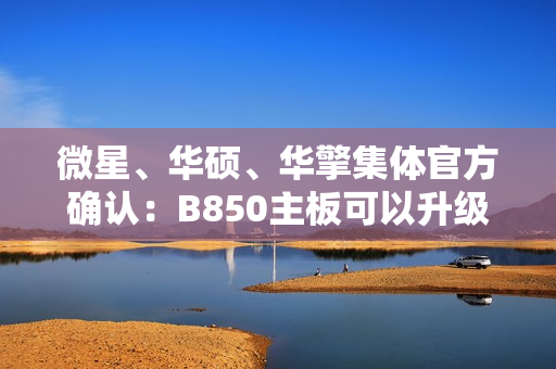 微星、华硕、华擎集体官方确认：B850主板可以升级Zen6