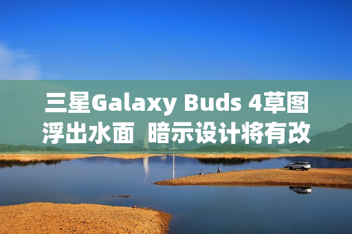 三星Galaxy Buds 4草图浮出水面  暗示设计将有改变