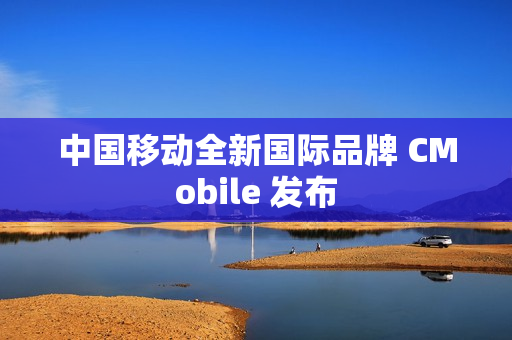 中国移动全新国际品牌 CMobile 发布