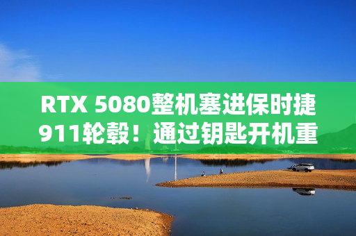 RTX 5080整机塞进保时捷911轮毂！通过钥匙开机重启