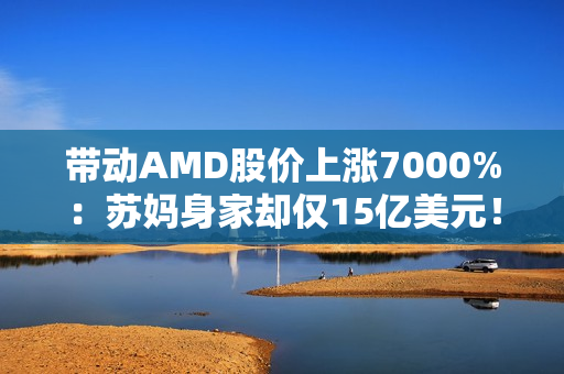 带动AMD股价上涨7000%：苏妈身家却仅15亿美元！不及黄仁勋1%
