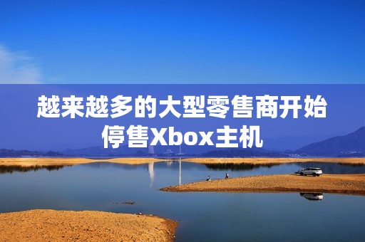 越来越多的大型零售商开始停售Xbox主机