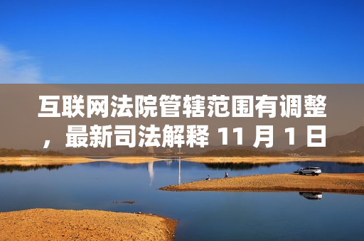 互联网法院管辖范围有调整，最新司法解释 11 月 1 日起施行