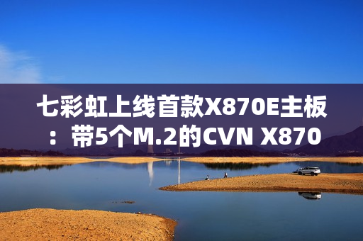 七彩虹上线首款X870E主板：带5个M.2的CVN X870E Ark Frozen