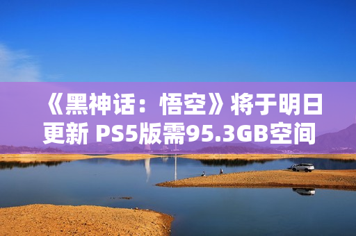 《黑神话：悟空》将于明日更新 PS5版需95.3GB空间
