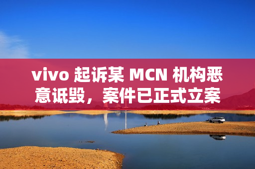 vivo 起诉某 MCN 机构恶意诋毁，案件已正式立案