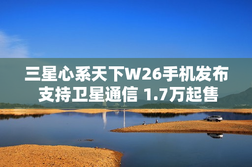 三星心系天下W26手机发布 支持卫星通信 1.7万起售