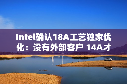 Intel确认18A工艺独家优化：没有外部客户 14A才会对外