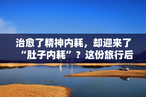 治愈了精神内耗，却迎来了“肚子内耗”？这份旅行后遗症调理指南请收好