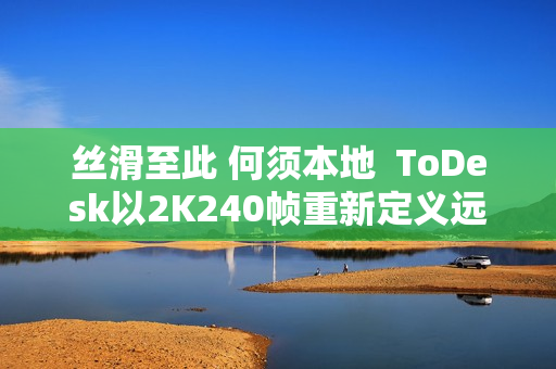 丝滑至此 何须本地  ToDesk以2K240帧重新定义远程控制！