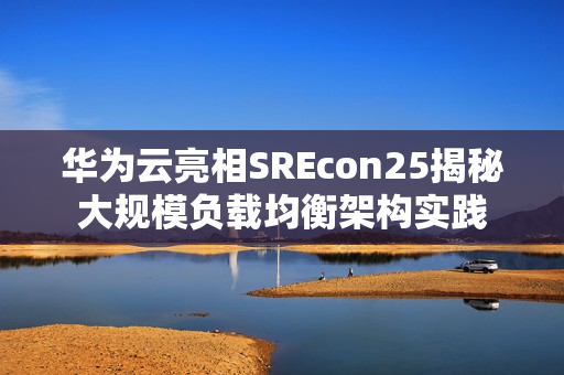 华为云亮相SREcon25揭秘大规模负载均衡架构实践