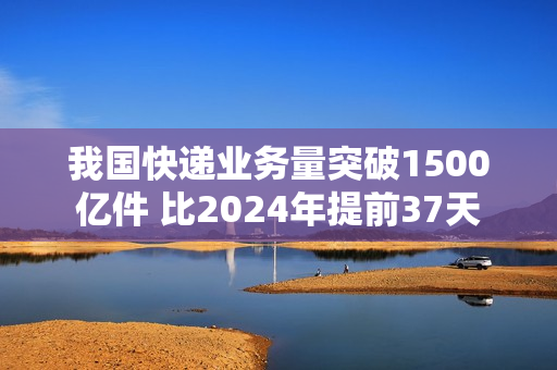 我国快递业务量突破1500亿件 比2024年提前37天