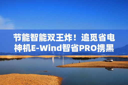 节能智能双王炸！追觅省电神机E-Wind智省PRO携黑科技定义舒适新标准