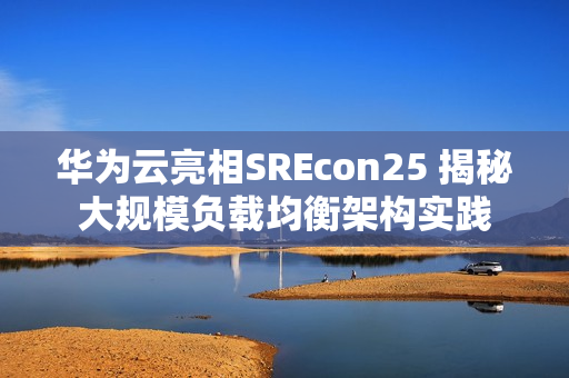华为云亮相SREcon25 揭秘大规模负载均衡架构实践