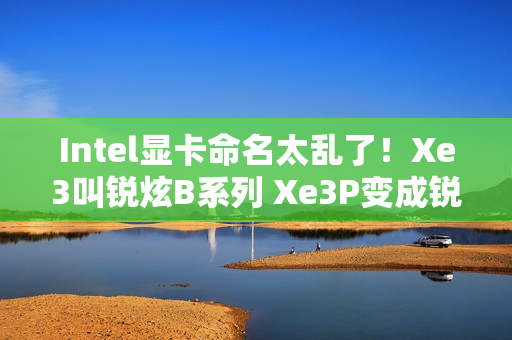 Intel显卡命名太乱了！Xe3叫锐炫B系列 Xe3P变成锐炫C系列