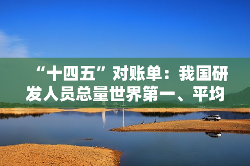 “十四五”对账单：我国研发人员总量世界第一、平均约 11 小时诞生一家人工智能企业