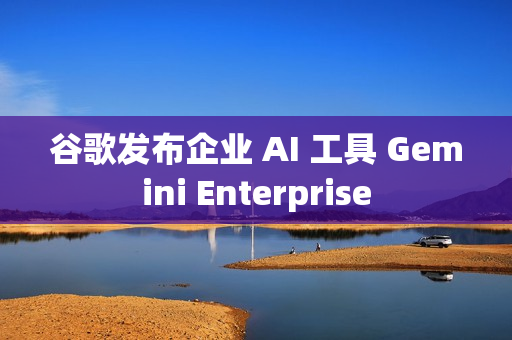 谷歌发布企业 AI 工具 Gemini Enterprise